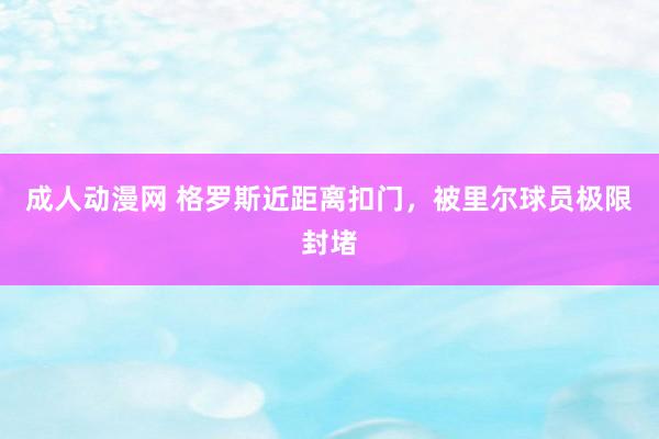 成人动漫网 格罗斯近距离扣门，被里尔球员极限封堵