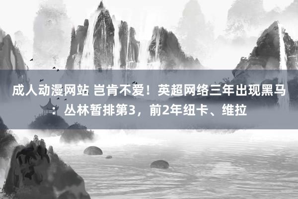 成人动漫网站 岂肯不爱！英超网络三年出现黑马：丛林暂排第3，前2年纽卡、维拉