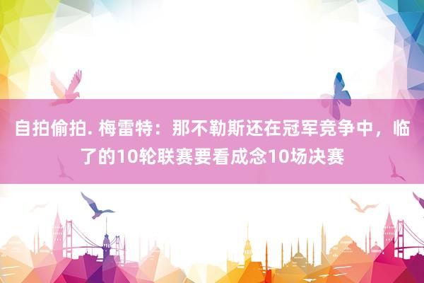自拍偷拍. 梅雷特：那不勒斯还在冠军竞争中，临了的10轮联赛要看成念10场决赛