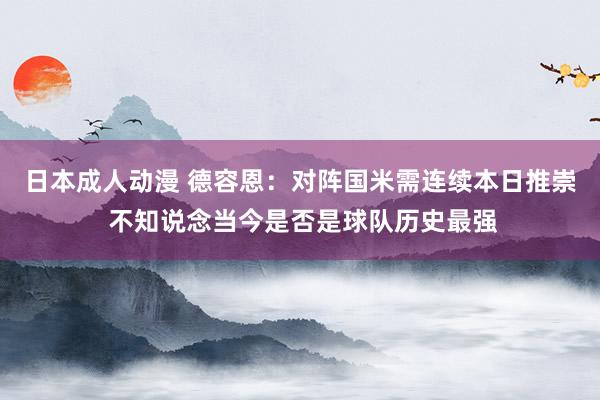 日本成人动漫 德容恩：对阵国米需连续本日推崇 不知说念当今是否是球队历史最强