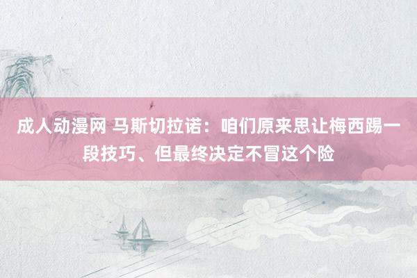 成人动漫网 马斯切拉诺：咱们原来思让梅西踢一段技巧、但最终决定不冒这个险