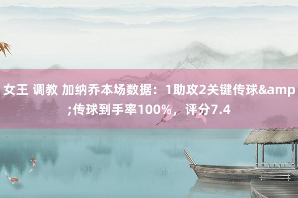 女王 调教 加纳乔本场数据：1助攻2关键传球&传球到手率100%，评分7.4