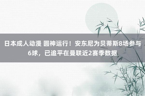 日本成人动漫 圆神运行！安东尼为贝蒂斯8场参与6球，已追平在曼联近2赛季数据