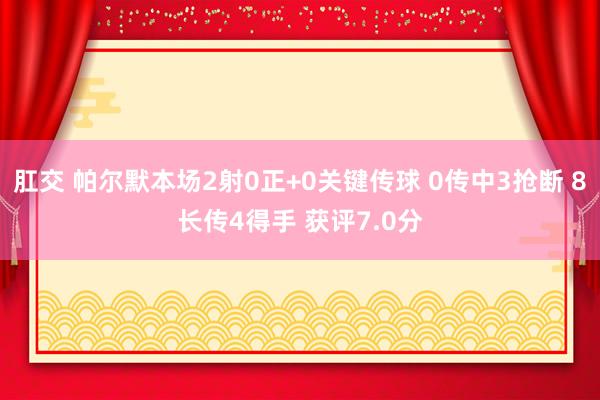 肛交 帕尔默本场2射0正+0关键传球 0传中3抢断 8长传4得手 获评7.0分