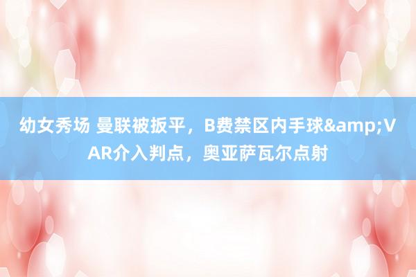 幼女秀场 曼联被扳平，B费禁区内手球&VAR介入判点，奥亚萨瓦尔点射