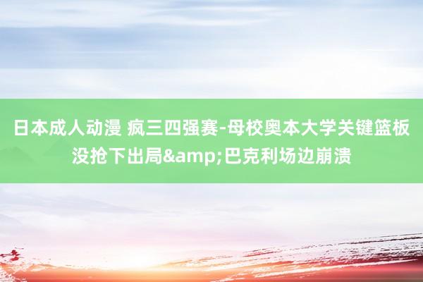 日本成人动漫 疯三四强赛-母校奥本大学关键篮板没抢下出局&巴克利场边崩溃