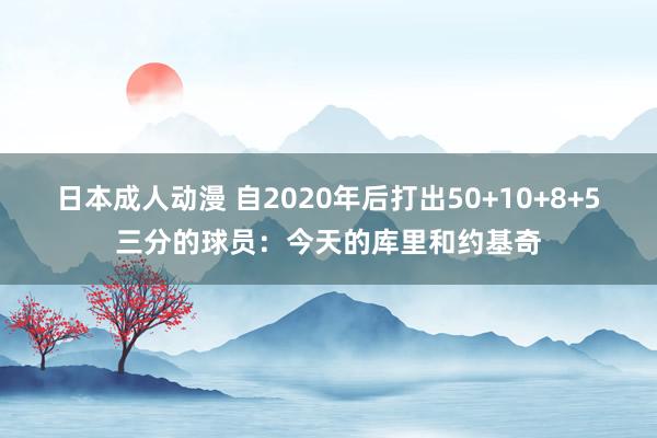 日本成人动漫 自2020年后打出50+10+8+5三分的球员：今天的库里和约基奇