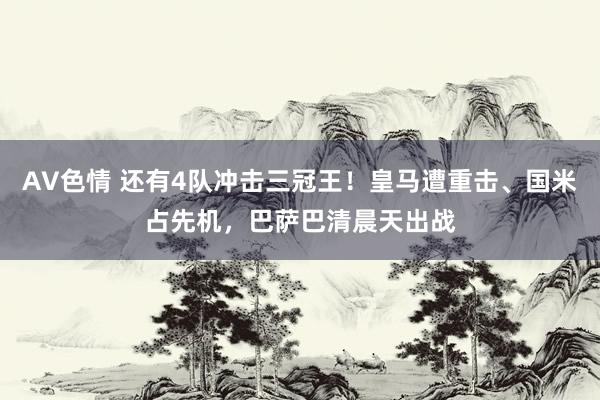 AV色情 还有4队冲击三冠王！皇马遭重击、国米占先机，巴萨巴清晨天出战