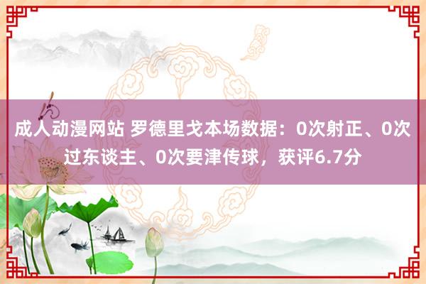 成人动漫网站 罗德里戈本场数据：0次射正、0次过东谈主、0次要津传球，获评6.7分
