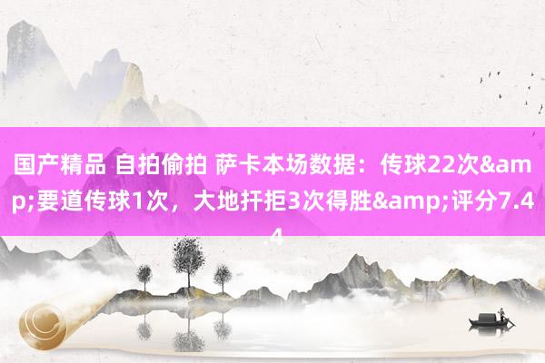 国产精品 自拍偷拍 萨卡本场数据：传球22次&要道传球1次，大地扞拒3次得胜&评分7.4