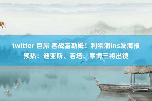 twitter 巨屌 客战富勒姆！利物浦ins发海报预热：迪亚斯、若塔、索博三将出镜