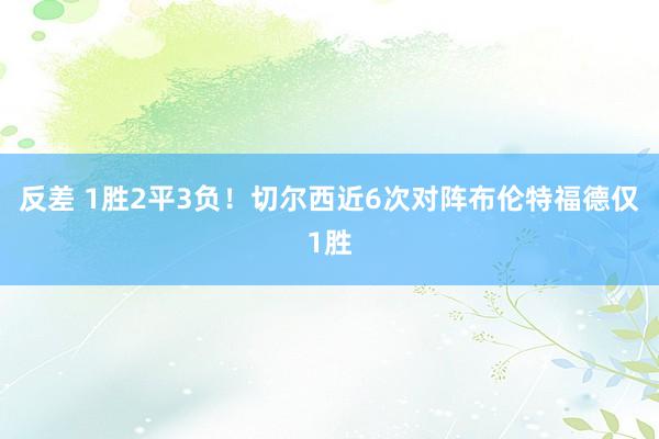 反差 1胜2平3负！切尔西近6次对阵布伦特福德仅1胜