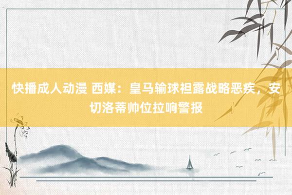 快播成人动漫 西媒：皇马输球袒露战略恶疾，安切洛蒂帅位拉响警报
