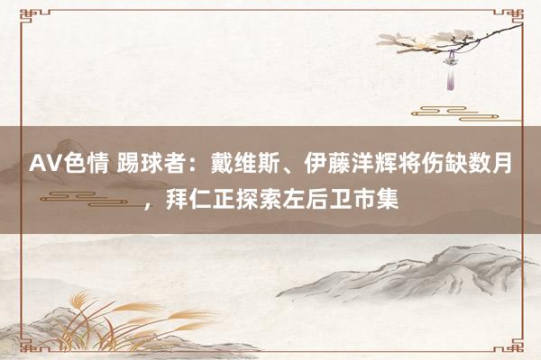 AV色情 踢球者：戴维斯、伊藤洋辉将伤缺数月，拜仁正探索左后卫市集