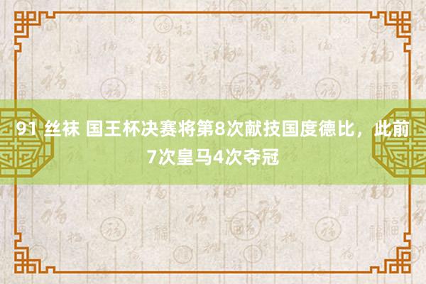91 丝袜 国王杯决赛将第8次献技国度德比，此前7次皇马4次夺冠