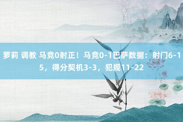 萝莉 调教 马竞0射正！马竞0-1巴萨数据：射门6-15，得分契机3-3，犯规11-22