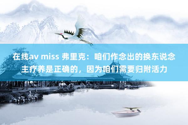 在线av miss 弗里克：咱们作念出的换东说念主疗养是正确的，因为咱们需要归附活力