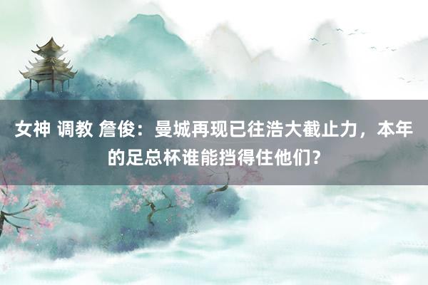 女神 调教 詹俊：曼城再现已往浩大截止力，本年的足总杯谁能挡得住他们？